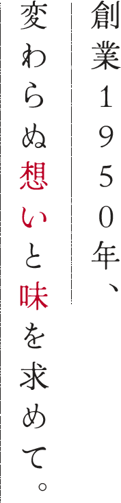 創業1950年、 変わらぬ想いと味を求めて。